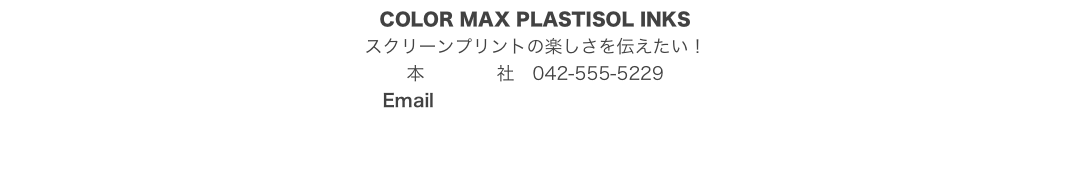 COLOR MAX PLASTISOL INKS
スクリーンプリントの楽しさを伝えたい！
本　　　　社　042-555-5229
Email   prismscreen@gmail.com

